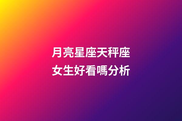 月亮星座天秤座女生好看嗎分析-第1張-星座運勢-玄機派