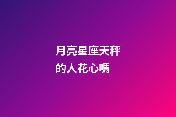 月亮星座天秤的人花心嗎-第1張-星座運勢-玄機派