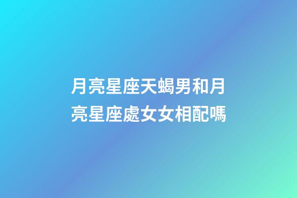 月亮星座天蝎男和月亮星座處女女相配嗎-第1張-星座運勢-玄機派
