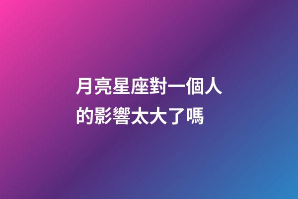 月亮星座對一個人的影響太大了嗎-第1張-星座運勢-玄機派