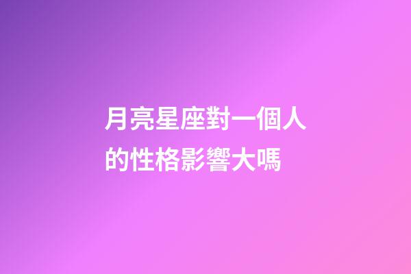 月亮星座對一個人的性格影響大嗎-第1張-星座運勢-玄機派