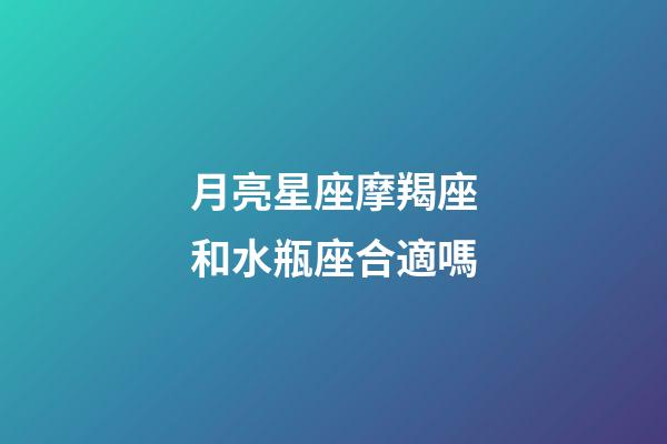 月亮星座摩羯座和水瓶座合適嗎-第1張-星座運勢-玄機派