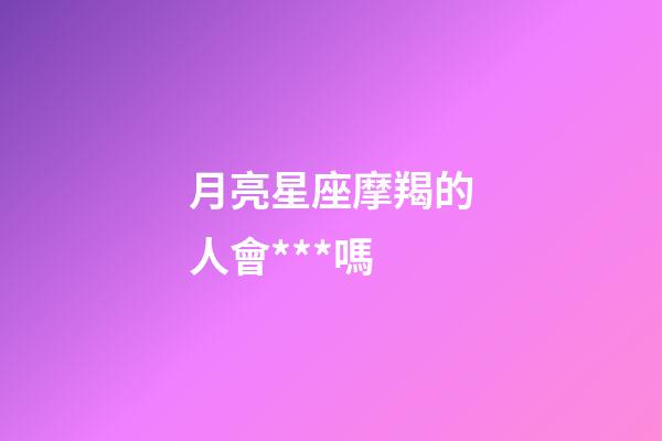 月亮星座摩羯的人會***嗎-第1張-星座運勢-玄機派