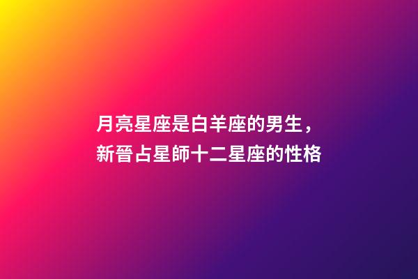 月亮星座是白羊座的男生，新晉占星師十二星座的性格(月亮星座)-第1張-觀點-玄機派