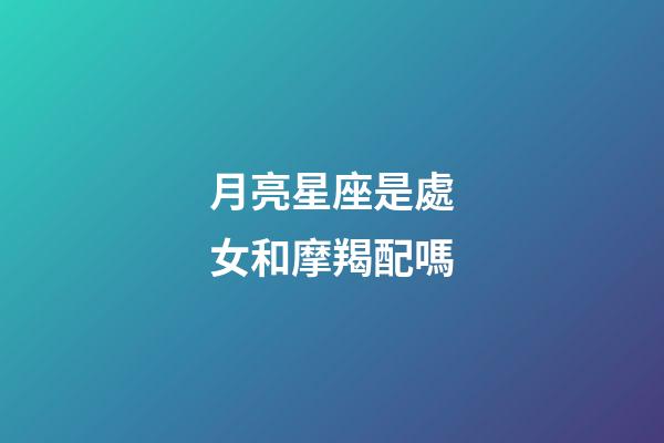 月亮星座是處女和摩羯配嗎-第1張-星座運勢-玄機派
