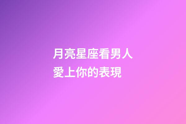 月亮星座看男人愛上你的表現-第1張-星座運勢-玄機派