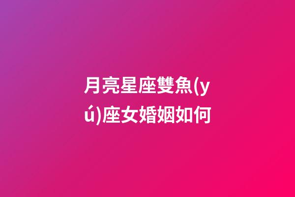 月亮星座雙魚(yú)座女婚姻如何