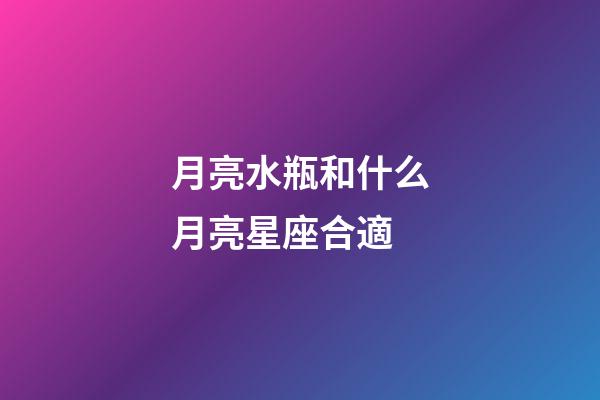 月亮水瓶和什么月亮星座合適-第1張-星座運勢-玄機派