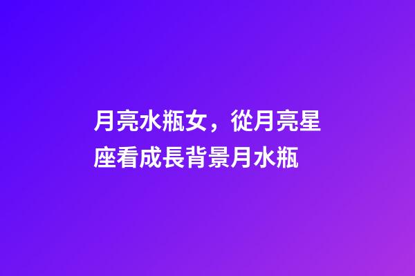 月亮水瓶女，從月亮星座看成長背景月水瓶-第1張-觀點-玄機派
