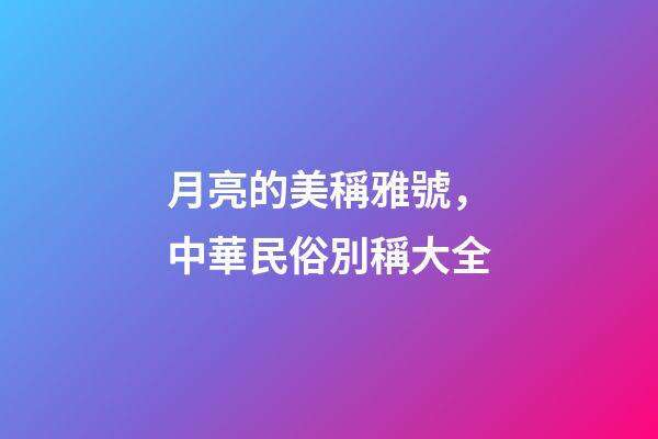 月亮的美稱雅號，中華民俗別稱大全-第1張-觀點-玄機派