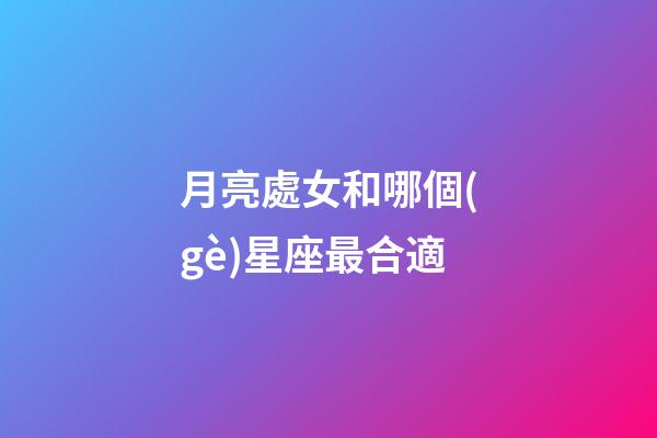 月亮處女和哪個(gè)星座最合適-第1張-星座運(yùn)勢-玄機(jī)派