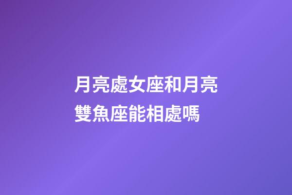 月亮處女座和月亮雙魚座能相處嗎-第1張-星座運勢-玄機派