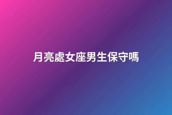 月亮處女座男生保守嗎-第1張-星座運勢-玄機派