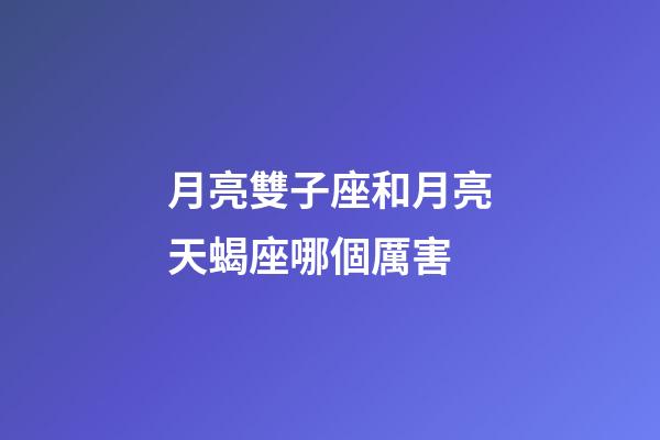 月亮雙子座和月亮天蝎座哪個厲害-第1張-星座運(yùn)勢-玄機(jī)派