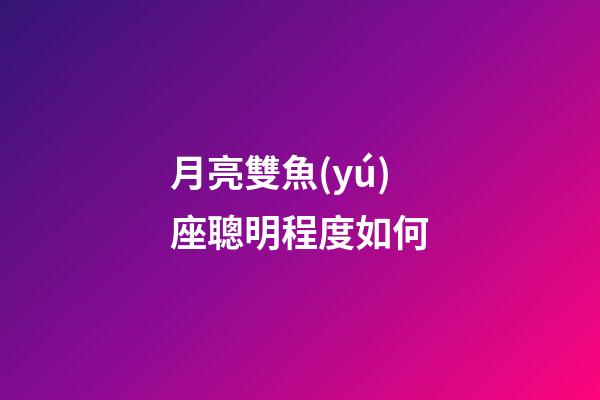 月亮雙魚(yú)座聰明程度如何-第1張-星座運(yùn)勢(shì)-玄機(jī)派