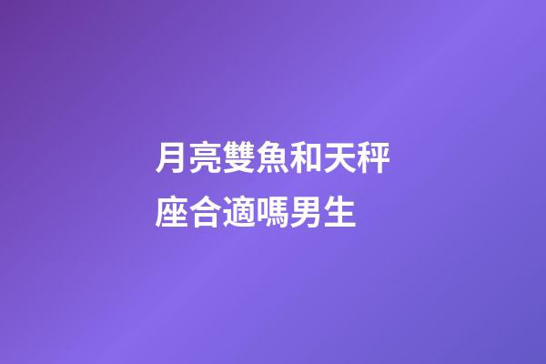 月亮雙魚和天秤座合適嗎男生-第1張-星座運勢-玄機派