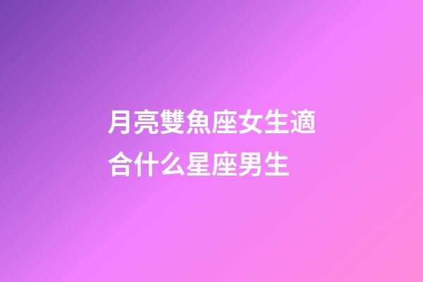 月亮雙魚座女生適合什么星座男生-第1張-星座運勢-玄機派