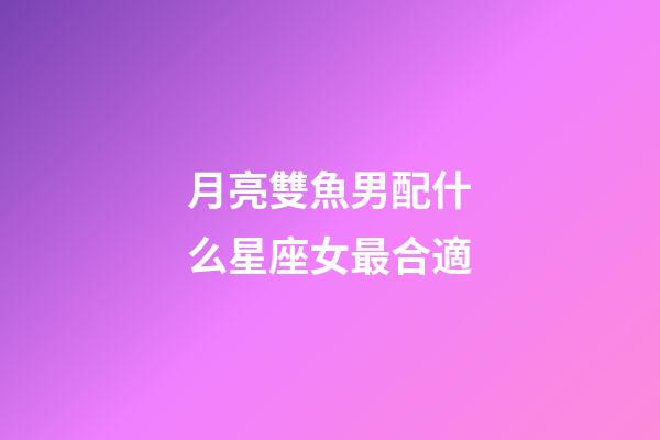 月亮雙魚男配什么星座女最合適-第1張-星座運勢-玄機派