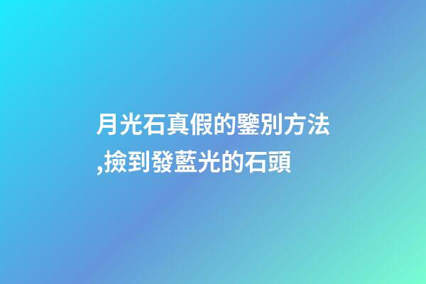 月光石真假的鑒別方法,撿到發藍光的石頭-第1張-觀點-玄機派