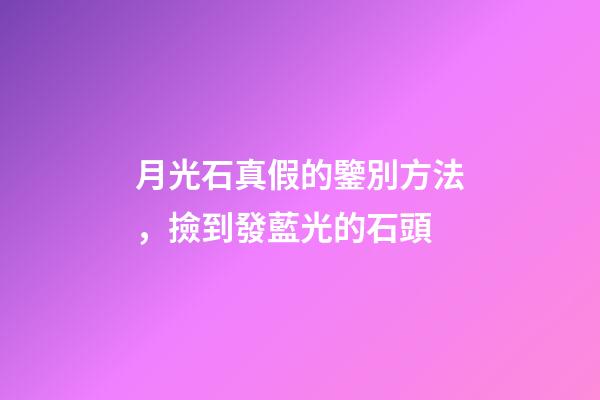 月光石真假的鑒別方法，撿到發藍光的石頭-第1張-觀點-玄機派