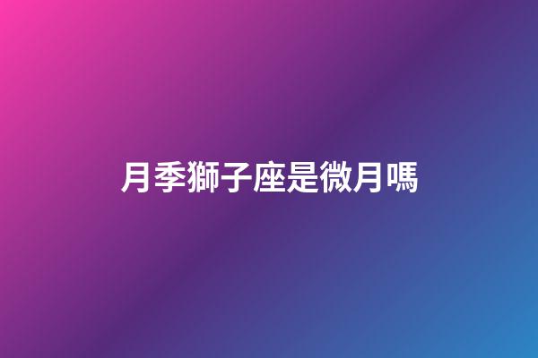 月季獅子座是微月嗎-第1張-星座運勢-玄機派