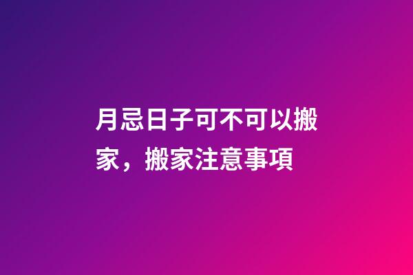 月忌日子可不可以搬家，搬家注意事項