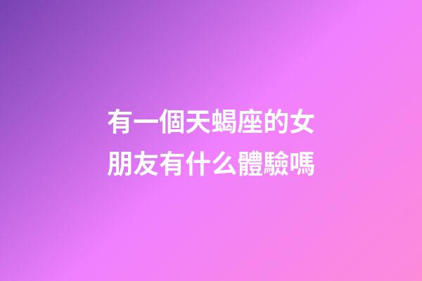 有一個天蝎座的女朋友有什么體驗嗎-第1張-星座運勢-玄機派