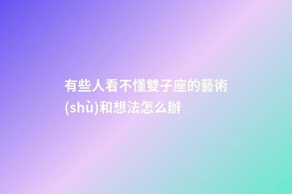 有些人看不懂雙子座的藝術(shù)和想法怎么辦-第1張-星座運(yùn)勢(shì)-玄機(jī)派