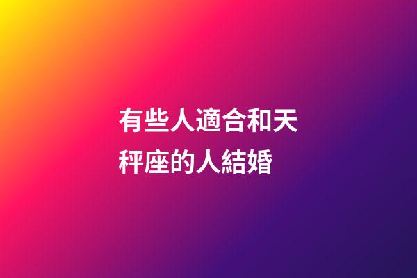 有些人適合和天秤座的人結婚-第1張-星座運勢-玄機派
