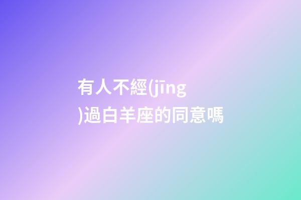 有人不經(jīng)過白羊座的同意嗎-第1張-星座運(yùn)勢-玄機(jī)派