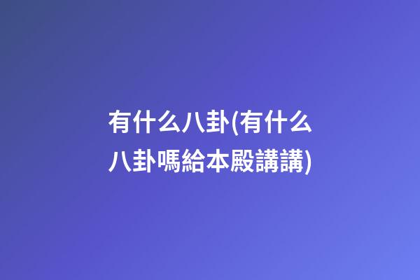 有什么八卦(有什么八卦嗎給本殿講講)