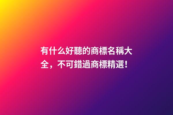 有什么好聽的商標名稱大全，不可錯過商標精選！-第1張-商標起名-玄機派