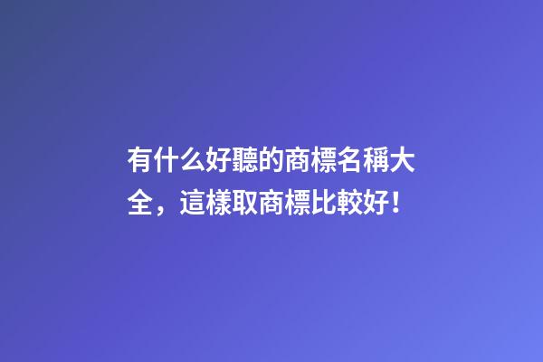 有什么好聽的商標名稱大全，這樣取商標比較好！