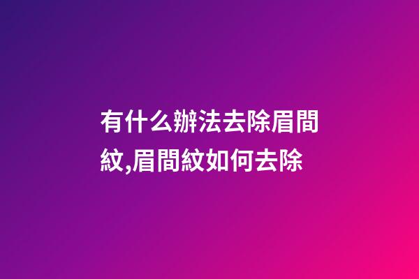 有什么辦法去除眉間紋,眉間紋如何去除
