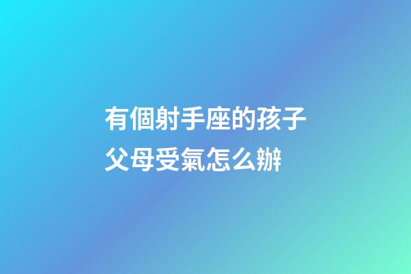 有個射手座的孩子父母受氣怎么辦-第1張-星座運勢-玄機派