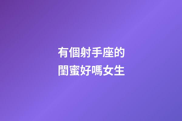 有個射手座的閨蜜好嗎女生-第1張-星座運勢-玄機派