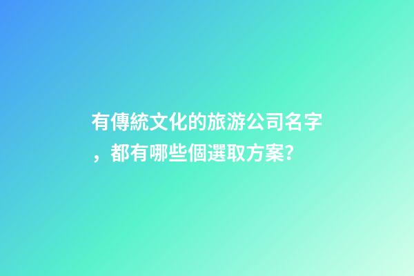 有傳統文化的旅游公司名字，都有哪些個選取方案？-第1張-公司起名-玄機派