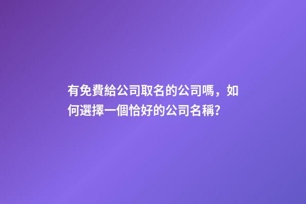 有免費給公司取名的公司嗎，如何選擇一個恰好的公司名稱？-第1張-公司起名-玄機派