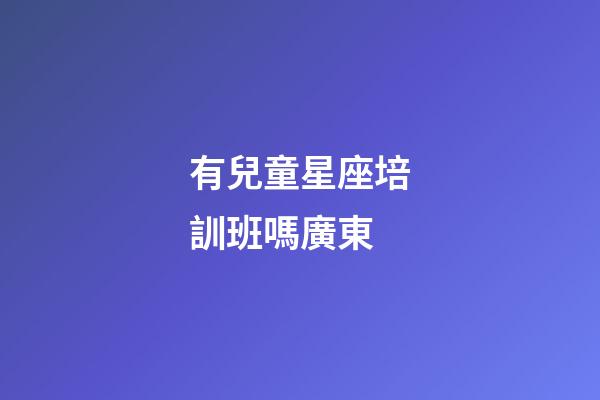 有兒童星座培訓班嗎廣東