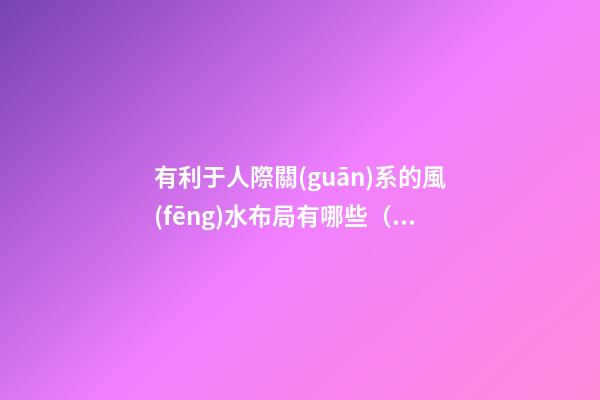 有利于人際關(guān)系的風(fēng)水布局有哪些（風(fēng)水人脈局布局方法）
