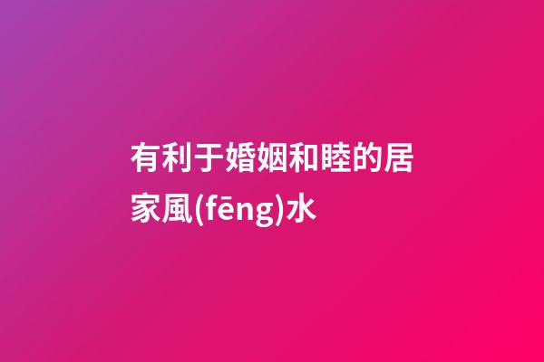 有利于婚姻和睦的居家風(fēng)水