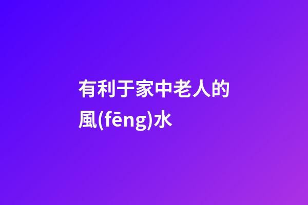 有利于家中老人的風(fēng)水