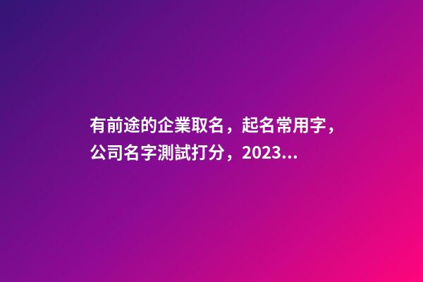 有前途的企業取名，起名常用字，公司名字測試打分，2023虎年晏平起名-第1張-公司起名-玄機派