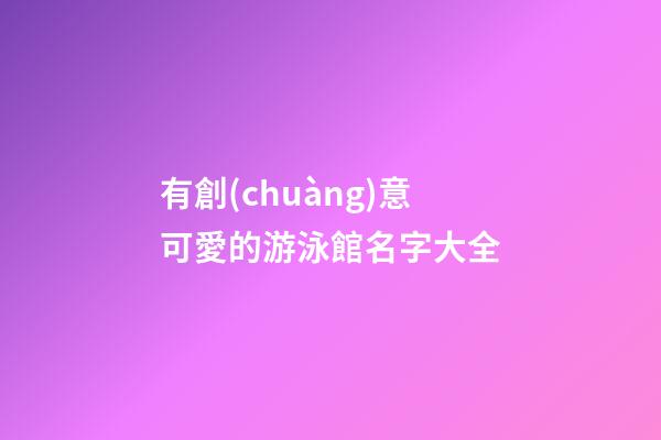 有創(chuàng)意可愛的游泳館名字大全