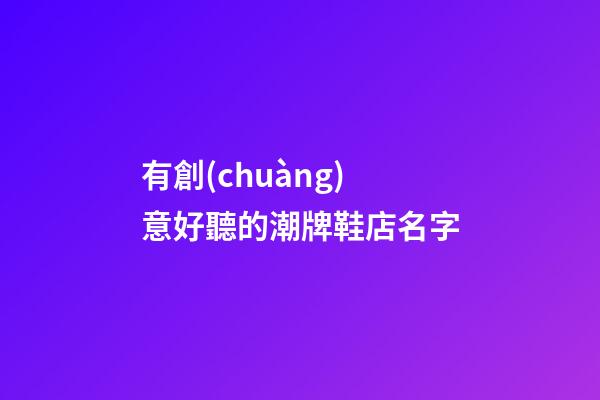 有創(chuàng)意好聽的潮牌鞋店名字