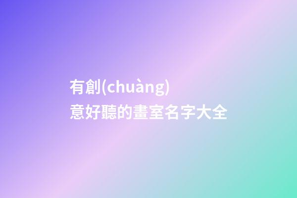 有創(chuàng)意好聽的畫室名字大全
