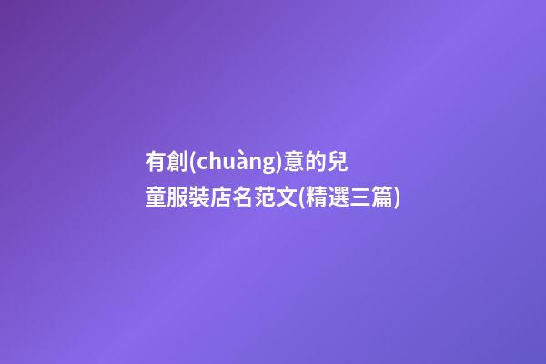 有創(chuàng)意的兒童服裝店名范文(精選三篇)-第1張-店鋪起名-玄機派