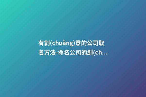 有創(chuàng)意的公司取名方法-命名公司的創(chuàng)新方式-第1張-公司起名-玄機(jī)派