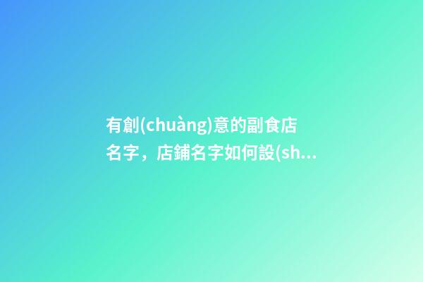 有創(chuàng)意的副食店名字，店鋪名字如何設(shè)計(jì)好？-第1張-店鋪起名-玄機(jī)派