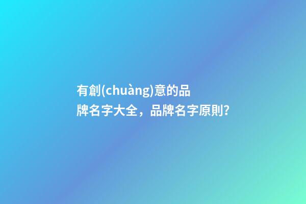 有創(chuàng)意的品牌名字大全，品牌名字原則？